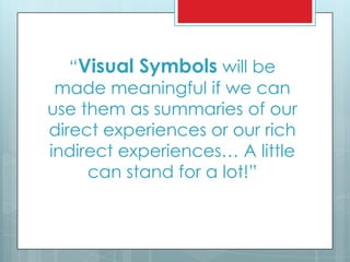 ―Visual Symbols will be
made meaningful if we can
use them as summaries of our
direct experiences or our rich
indirect experiences… A little
can stand for a lot!‖
 