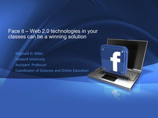 Face it – Web 2.0 technologies in your
classes can be a winning solution


   Reginald D. Miles
   Howard University
   Assistant Professor
   Coordinator of Distance and Online Education
 