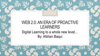 WEB 2.0:AN ERAOF PROACTIVE
LEARNERS
Digital Learning to a whole new level…
By: Afshan Baqui
 