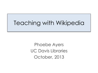 Teaching with Wikipedia
Phoebe Ayers
UC Davis Libraries
May 8, 2014
 