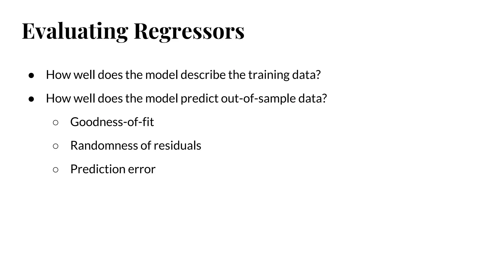 Evaluating Regressors
● How well does the model describe the training data?
● How well does the model predict out-of-sample data?
○ Goodness-of-fit
○ Randomness of residuals
○ Prediction error
 