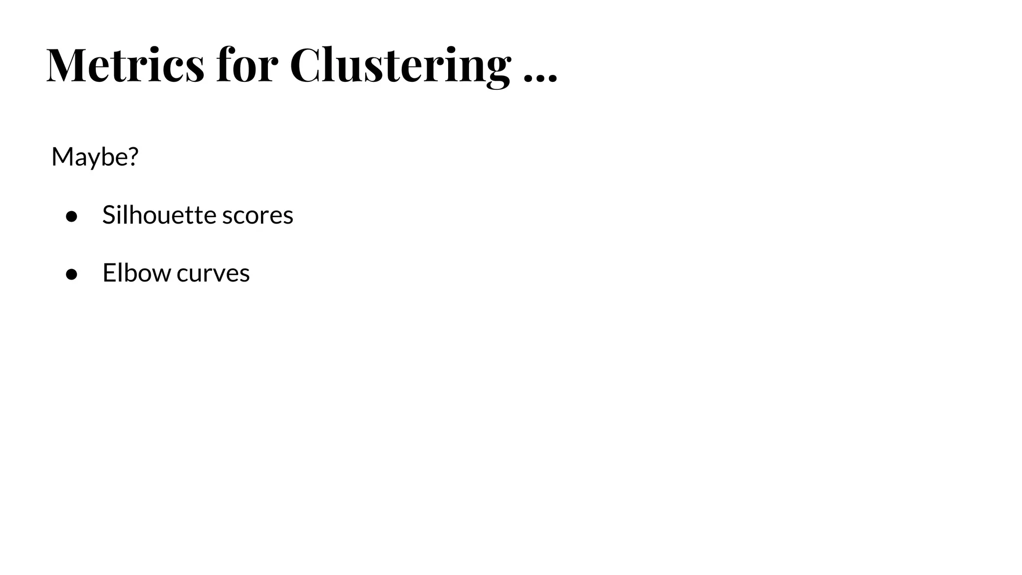 Maybe?
● Silhouette scores
● Elbow curves
Metrics for Clustering ...
 
