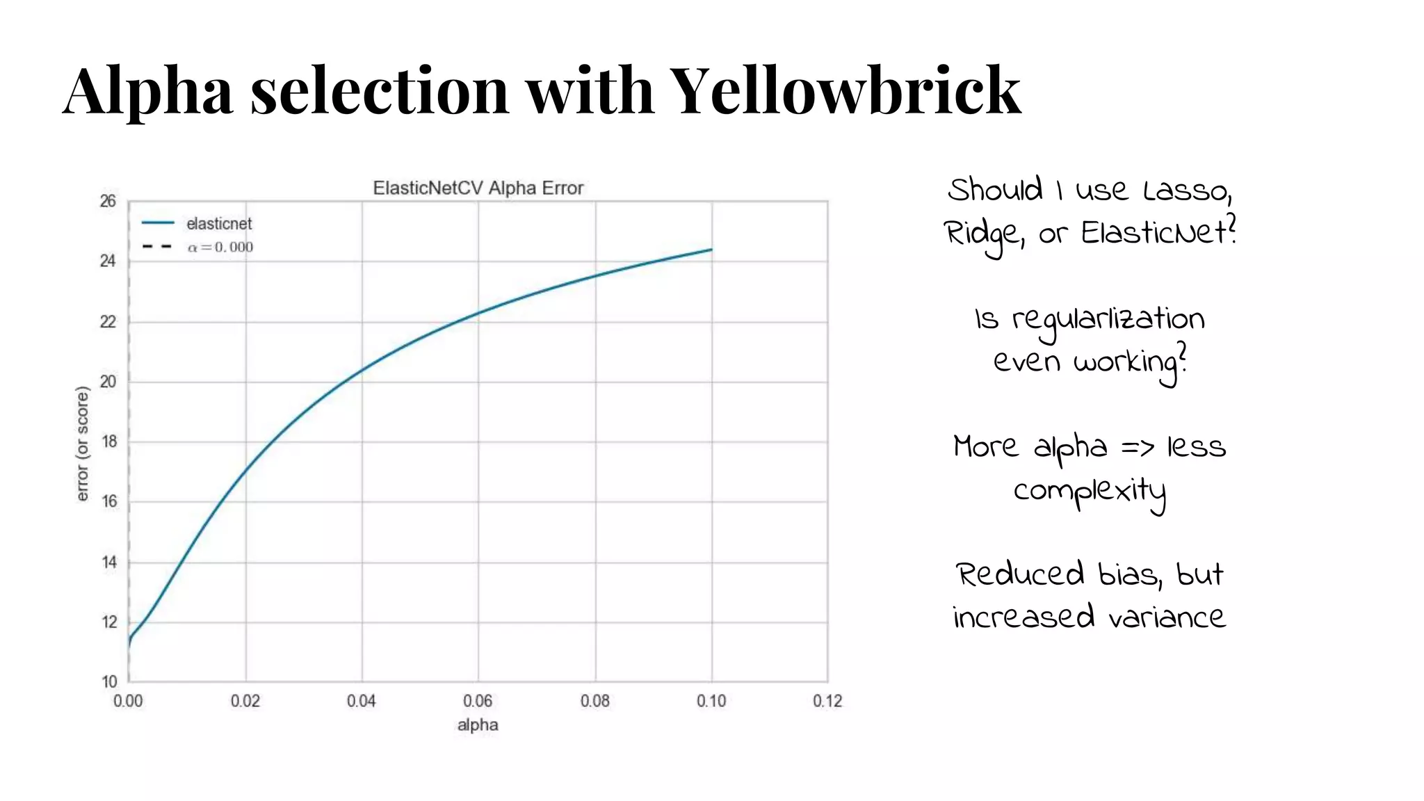 Should I use Lasso,
Ridge, or ElasticNet?
Is regularlization
even working?
More alpha => less
complexity
Reduced bias, but
increased variance
Alpha selection with Yellowbrick
 