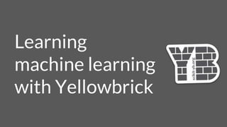 Learning
machine learning
with Yellowbrick
 
