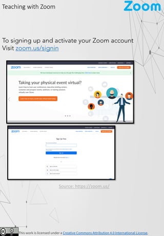 This work is licensed under a Creative Commons Attribution 4.0 International License.
Zoom
To signing up and activate your Zoom account
Visit zoom.us/signin
Source: https://zoom.us/
Teaching with Zoom
 