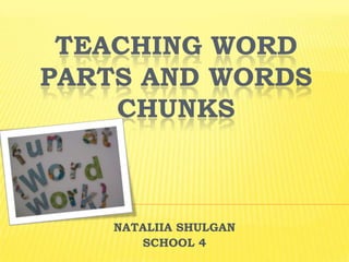 TEACHING WORD
PARTS AND WORDS
CHUNKS

NATALIIA SHULGAN
SCHOOL 4

 