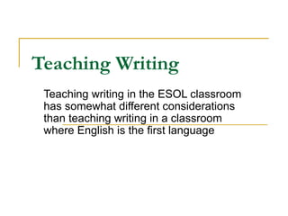 Teaching Writing   Teaching writing in the ESOL classroom has somewhat different considerations than teaching writing in a classroom where English is the first language 