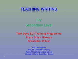 For
      Secondary Level

TWO Days ELT Training Programme
      Ekata Shisu Niketan
        Ratnanagar, Chitwan

               Eka Dev Adhikari
        NELTA Chitwan Secretary
      Marigold English Boarding School
     Janajagriti Higher Secondary School
 