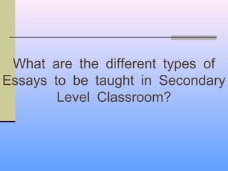 What are the different types of
Essays to be taught in Secondary
        Level Classroom?
 