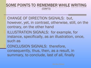  CHANGE OF DIRECTION SIGNALS: but,
  however, yet, in contrast, otherwise, still, on the
  contrary, on the other hand
 ILLUSTRATION SIGNALS: for example, for
  instance, specifically, as an illustration, once,
  such as
 CONCLUSION SIGNALS: therefore,
  consequently, thus, then, as a result, in
  summary, to conclude, last of all, finally

                              Eka Dev Adhikari
 