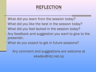  What did you learn from the session today?
 What did you like the best in the session today?
 What did you feel lacked in the session today?
 Any feedback and suggestion you want to give to the
  presenter.
 What do you expect to get in future sessions?

     Any comment and suggestions are welcome at
                ekadev@ntc.net.np
 