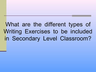 What are the different types of
Writing Exercises to be included
in Secondary Level Classroom?
 