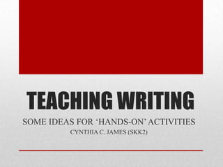 TEACHING WRITING
SOME IDEAS FOR ‘HANDS-ON’ACTIVITIES
CYNTHIA C. JAMES (SKK2)
 