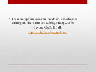 • For more tips and ideas on ‘hands-on’ activities for
writing and the scaffolded writing strategy, visit:
‘Beyond Chalk & Talk’
http://cindyjbj79.blogspot.com
 