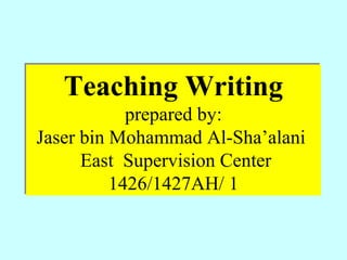 Teaching Writing
prepared by:
Jaser bin Mohammad Al-Sha’alani
East Supervision Center
1426/1427AH/ 1

 