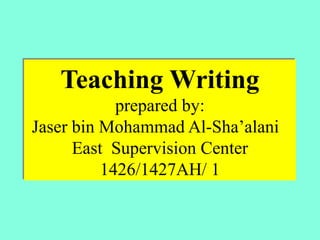 Teaching Writing
prepared by:
Jaser bin Mohammad Al-Sha’alani
East Supervision Center
1426/1427AH/ 1

 