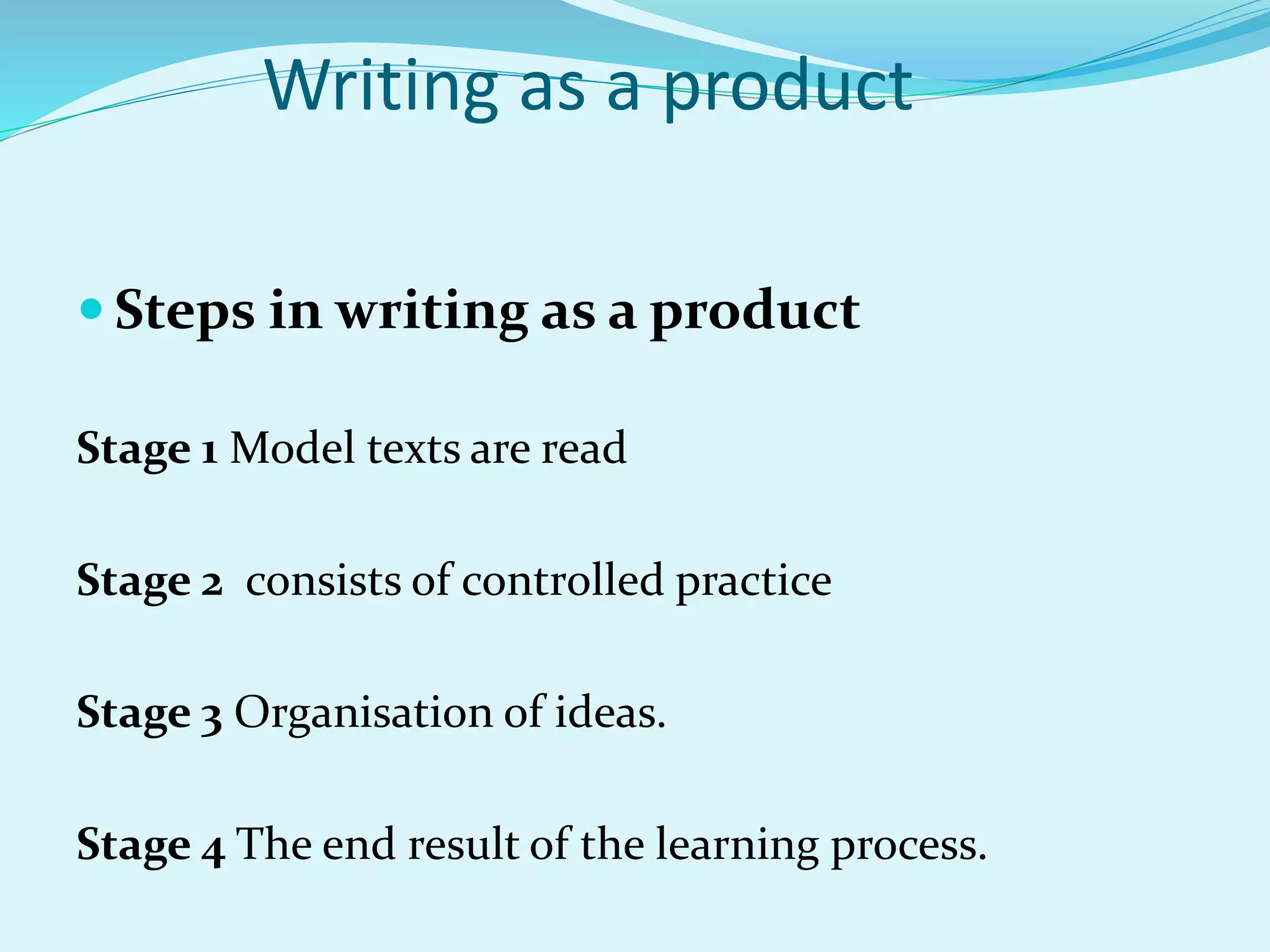Writing as a product
 Steps in writing as a product
Stage 1 Model texts are read
Stage 2 consists of controlled practice
Stage 3 Organisation of ideas.
Stage 4 The end result of the learning process.
 