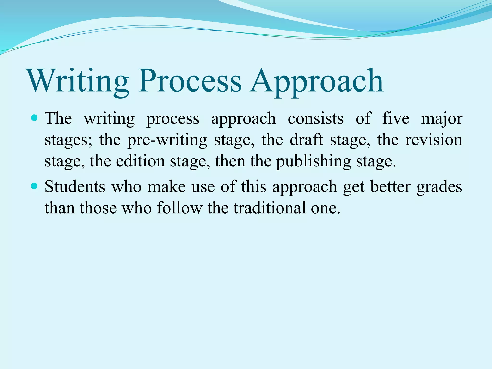 Writing Process Approach
 The writing process approach consists of five major
stages; the pre-writing stage, the draft stage, the revision
stage, the edition stage, then the publishing stage.
 Students who make use of this approach get better grades
than those who follow the traditional one.
 