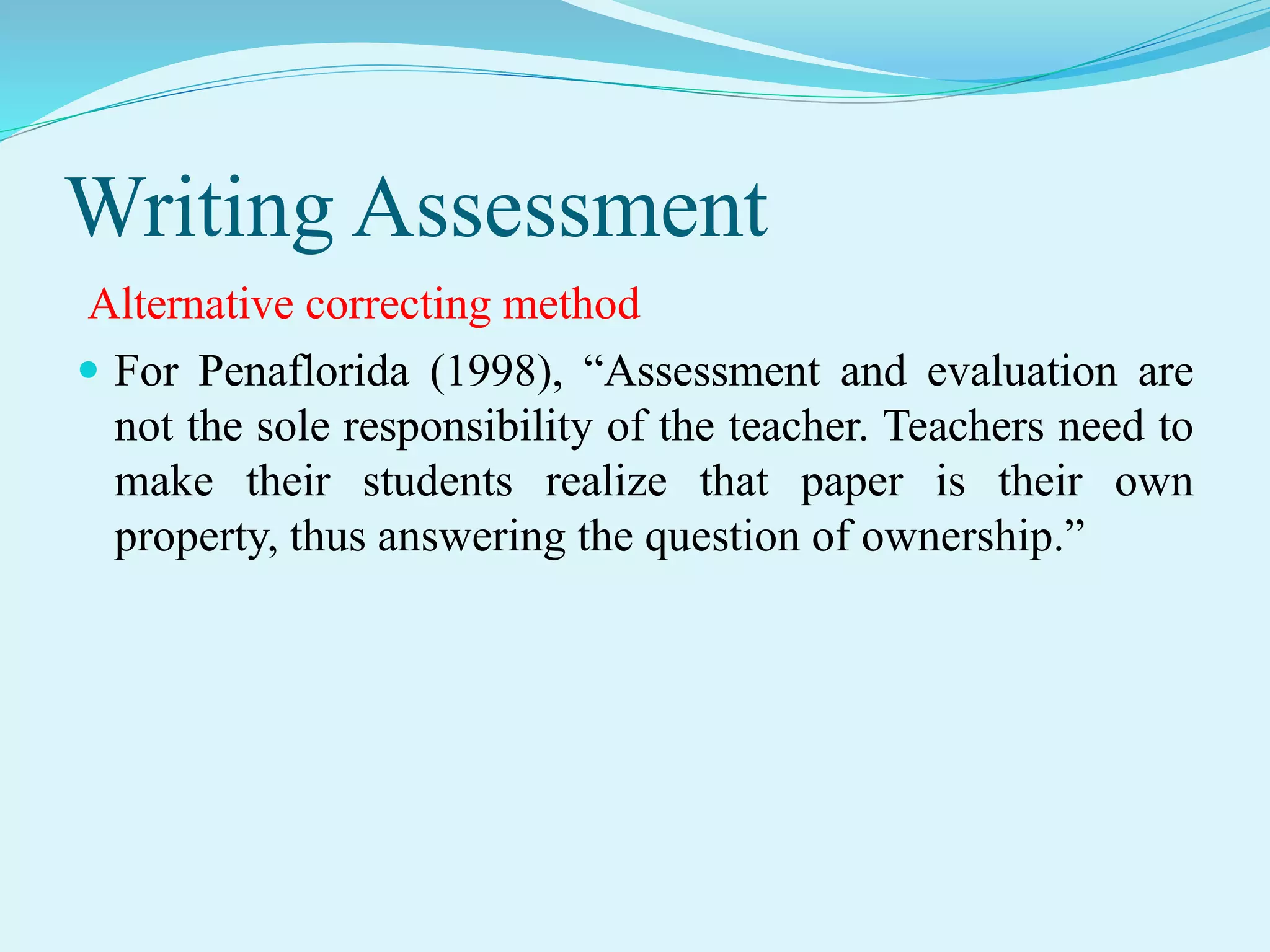 Writing Assessment
Alternative correcting method
 For Penaflorida (1998), “Assessment and evaluation are
not the sole responsibility of the teacher. Teachers need to
make their students realize that paper is their own
property, thus answering the question of ownership.”
 