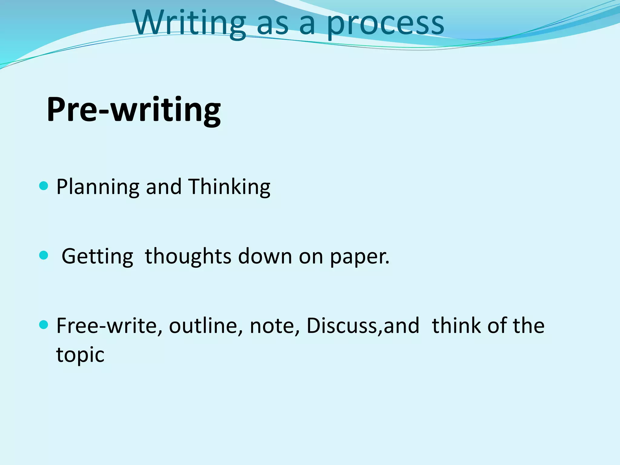 Writing as a process
Pre-writing
 Planning and Thinking
 Getting thoughts down on paper.
 Free-write, outline, note, Discuss,and think of the
topic
 