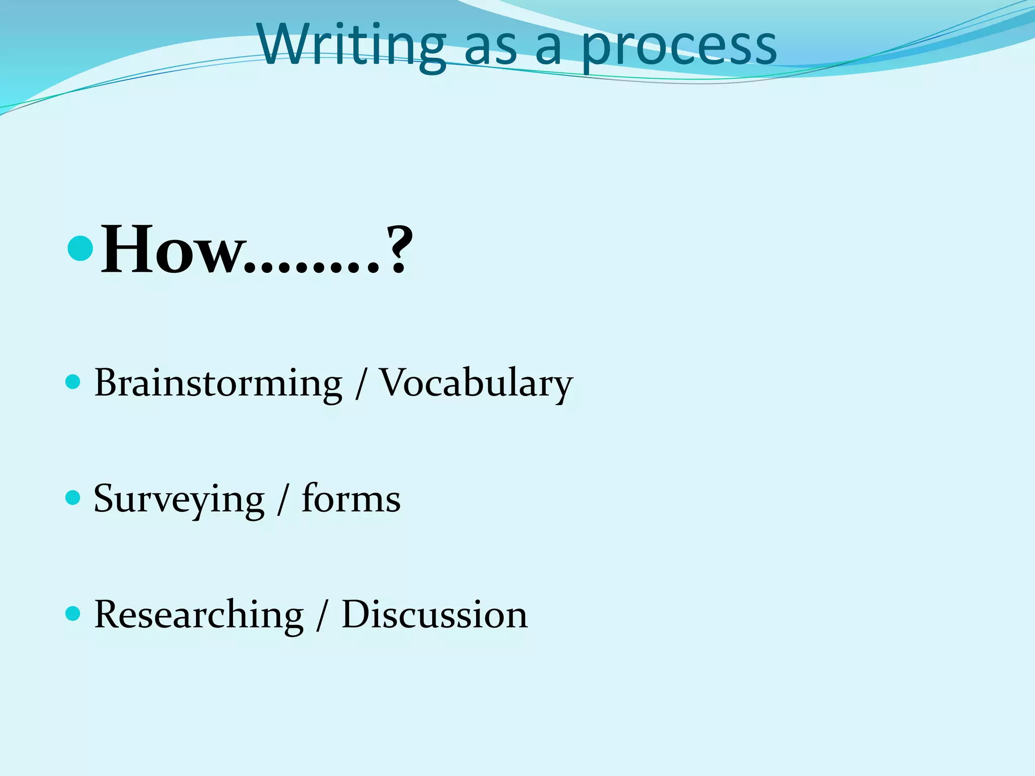 Writing as a process
How……..?
 Brainstorming / Vocabulary
 Surveying / forms
 Researching / Discussion
 