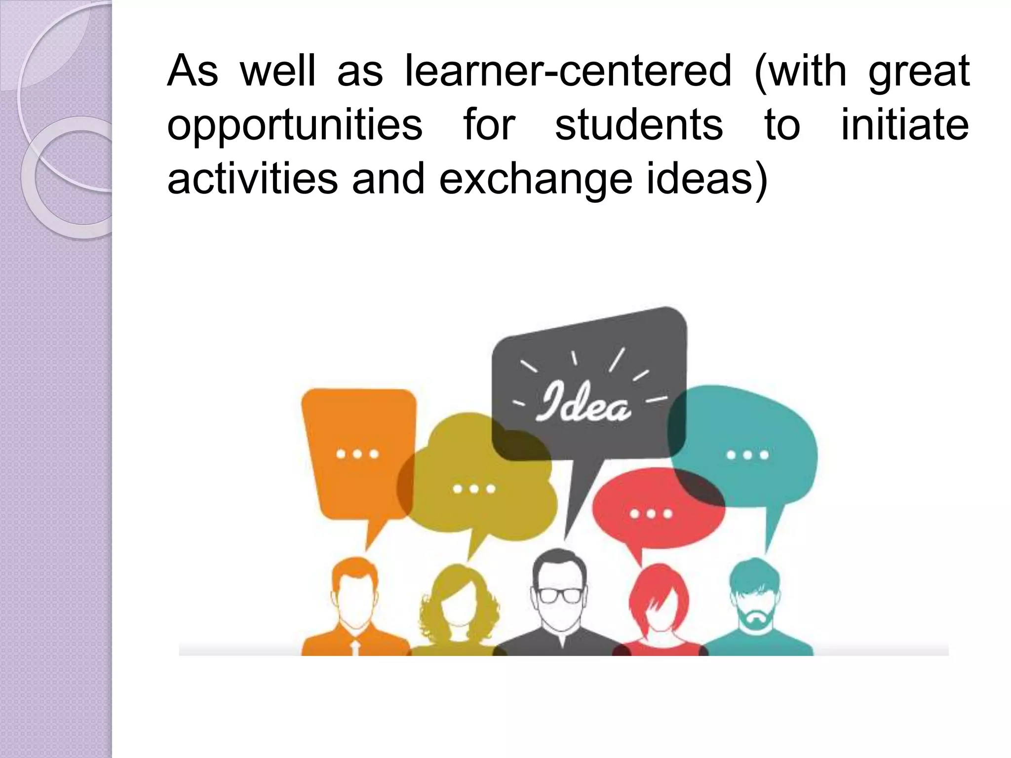 As well as learner-centered (with great
opportunities for students to initiate
activities and exchange ideas)
 