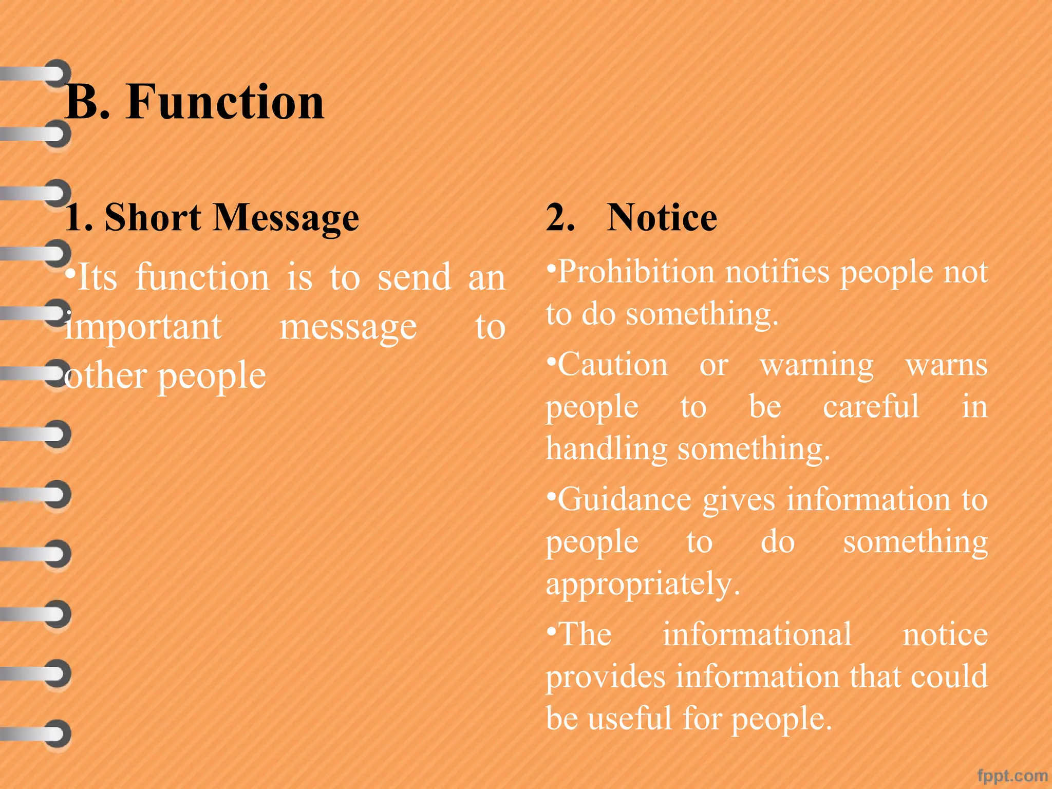 B. Function
1. Short Message
•Its function is to send an
important message to
other people
2. Notice
•Prohibition notifies people not
to do something.
•Caution or warning warns
people to be careful in
handling something.
•Guidance gives information to
people to do something
appropriately.
•The informational notice
provides information that could
be useful for people.
 