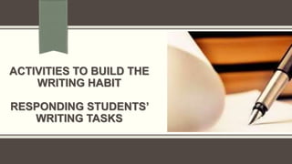 ACTIVITIES TO BUILD THE
WRITING HABIT
RESPONDING STUDENTS’
WRITING TASKS
 