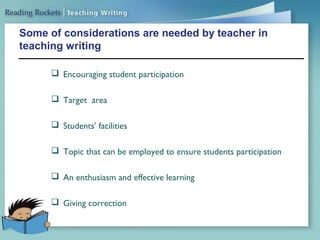 Some of considerations are needed by teacher in
teaching writing
 Encouraging student participation
 Target area
 Students’ facilities
 Topic that can be employed to ensure students participation
 An enthusiasm and effective learning
 Giving correction
 