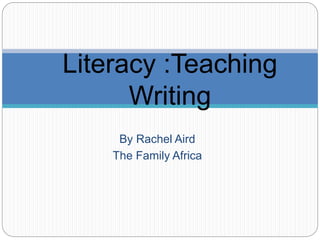 By Rachel Aird
The Family Africa
Literacy :Teaching
Writing
 