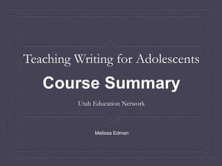 Teaching Writing for Adolescents
Course Summary
Utah Education Network
Melissa Edman
 