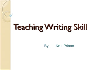Teaching Writing SkillTeaching Writing Skill
By……Kru Primm…
 