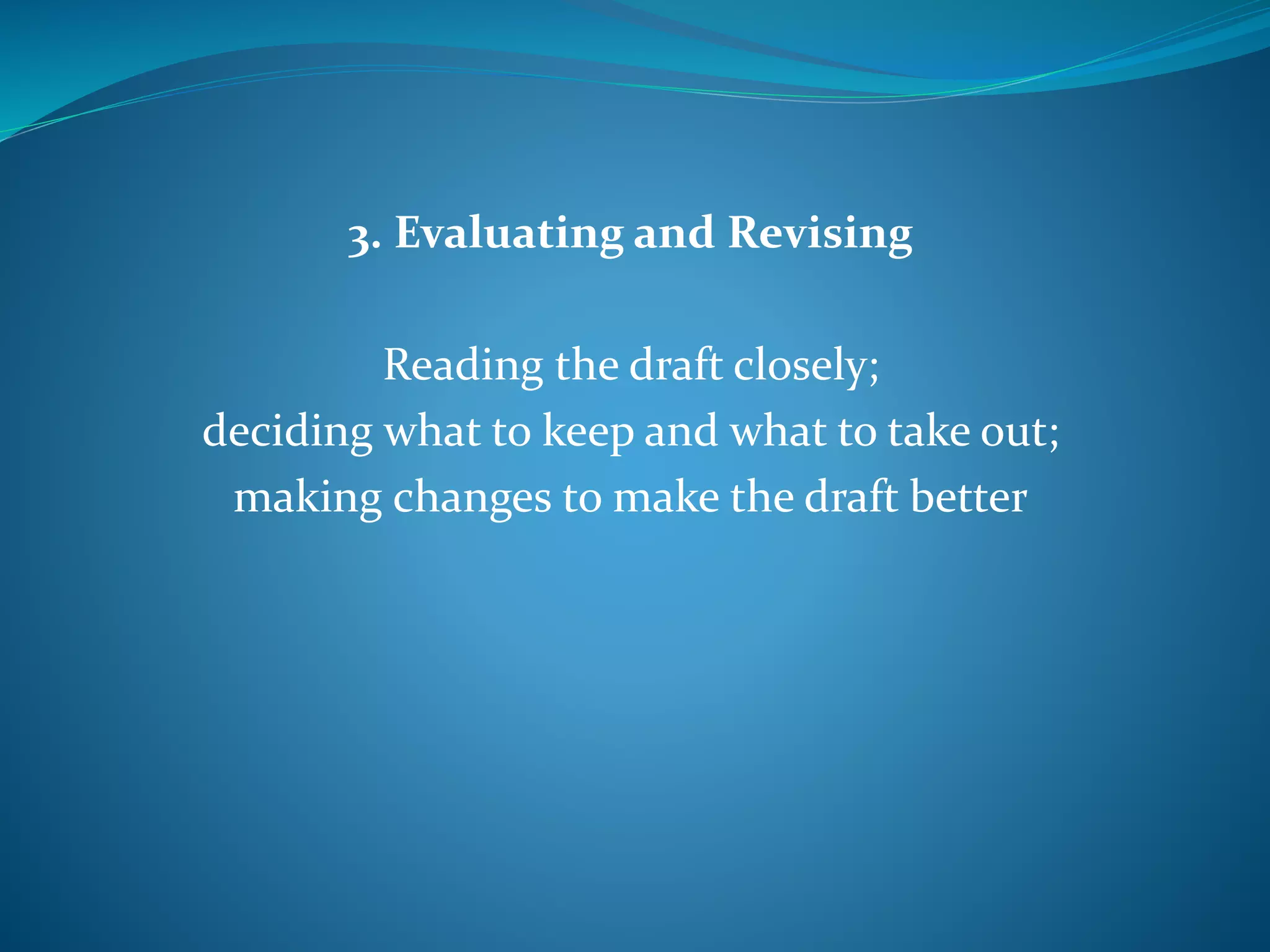 3. Evaluating and Revising
Reading the draft closely;
deciding what to keep and what to take out;
making changes to make the draft better
 