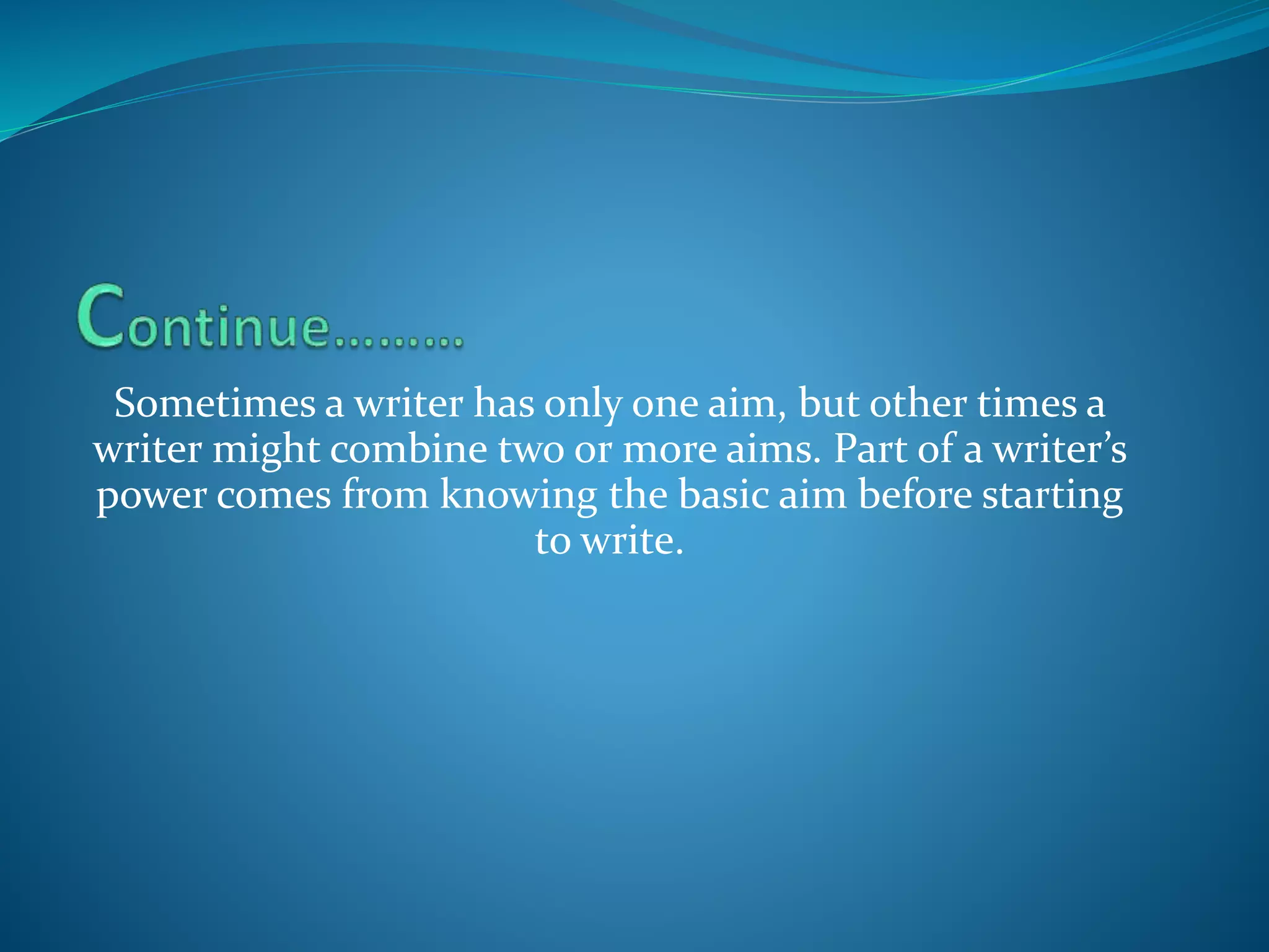 Sometimes a writer has only one aim, but other times a
writer might combine two or more aims. Part of a writer’s
power comes from knowing the basic aim before starting
to write.
 