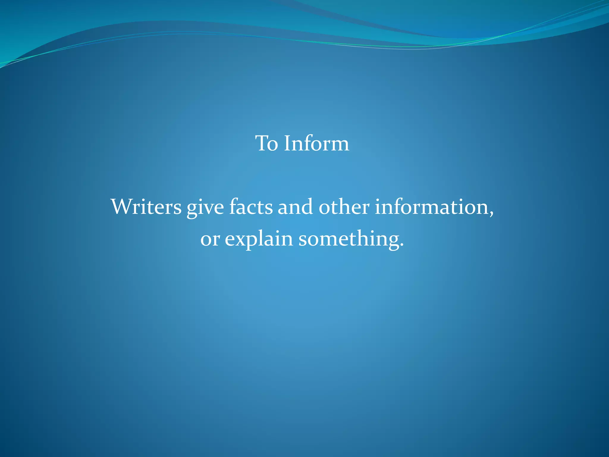 To Inform
Writers give facts and other information,
or explain something.
 