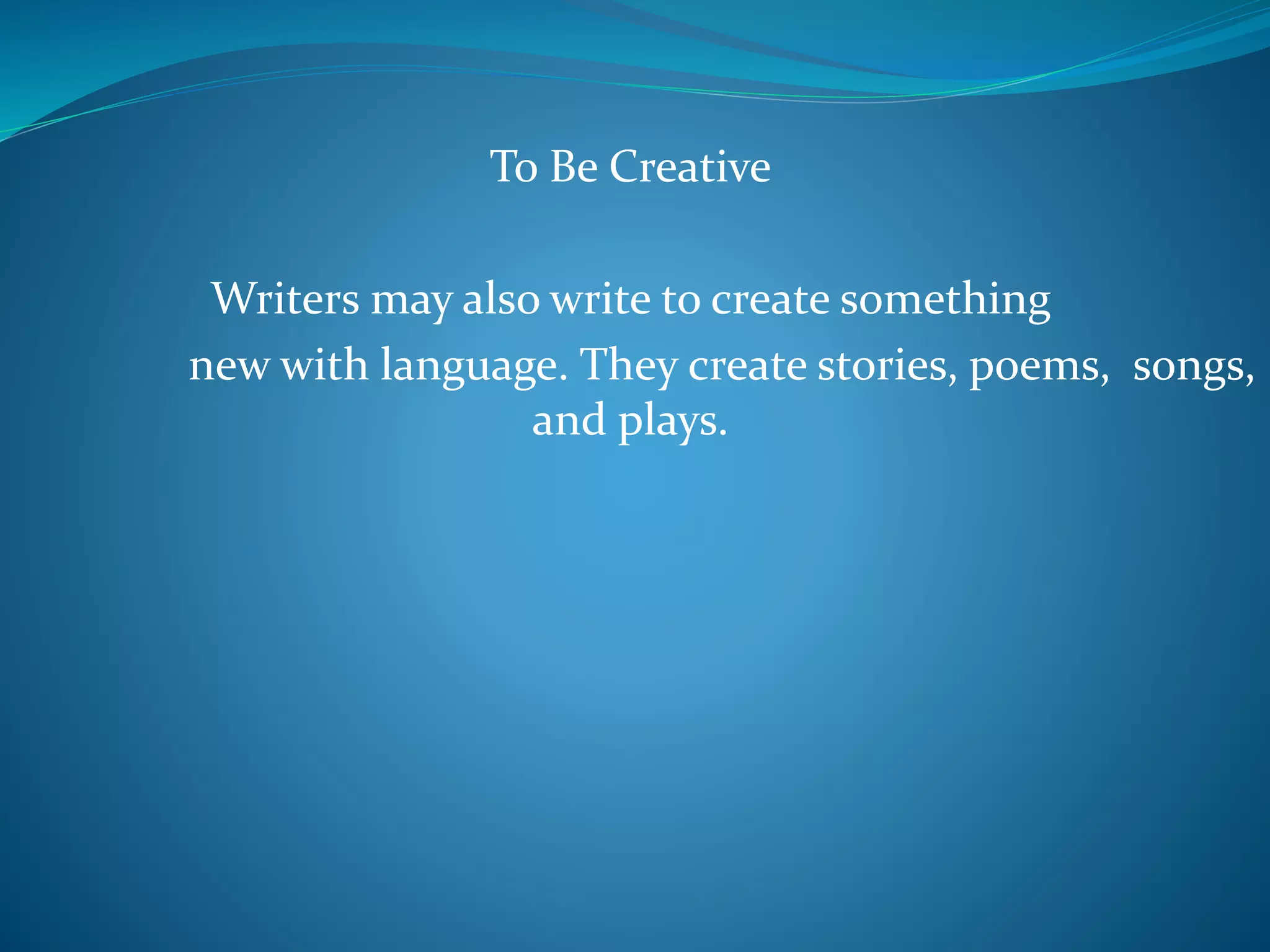 To Be Creative
Writers may also write to create something
new with language. They create stories, poems, songs,
and plays.
 