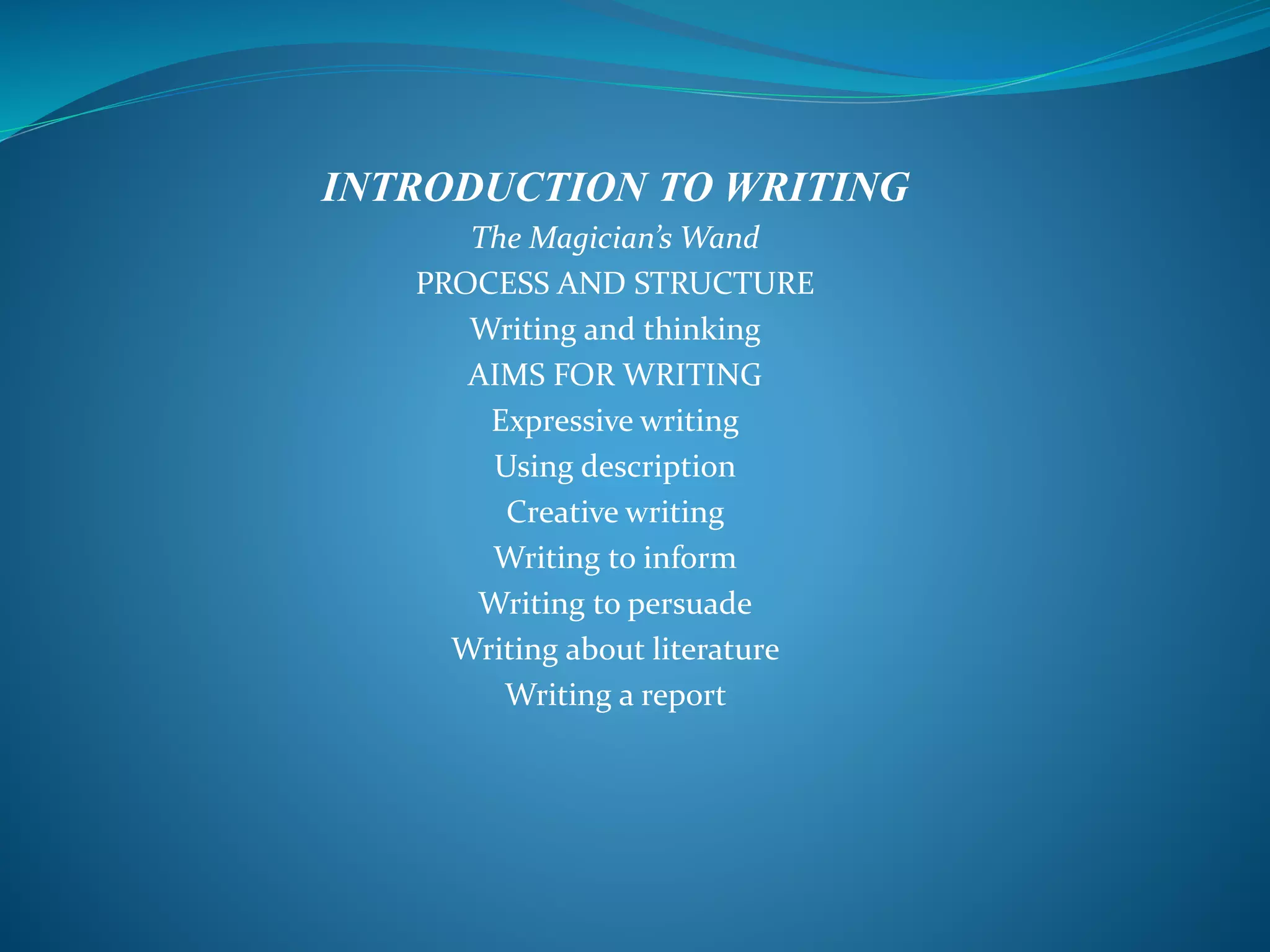 INTRODUCTION TO WRITING
The Magician’s Wand
PROCESS AND STRUCTURE
Writing and thinking
AIMS FOR WRITING
Expressive writing
Using description
Creative writing
Writing to inform
Writing to persuade
Writing about literature
Writing a report
 