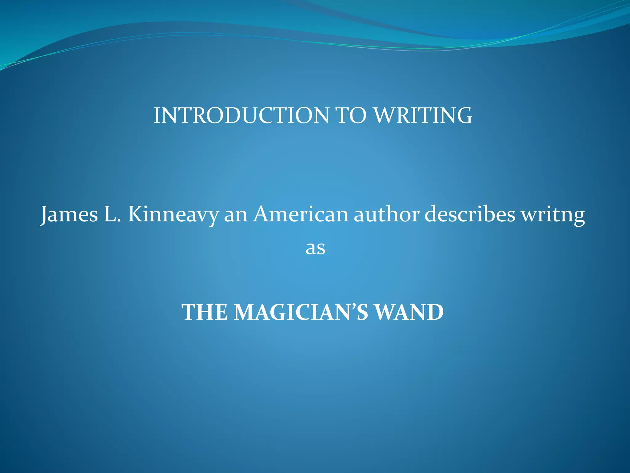 INTRODUCTION TO WRITING
James L. Kinneavy an American author describes writng
as
THE MAGICIAN’S WAND
 