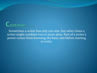 Sometimes a writer has only one aim, but other times a
writer might combine two or more aims. Part of a writer’s
power comes from knowing the basic aim before starting
to write.
 