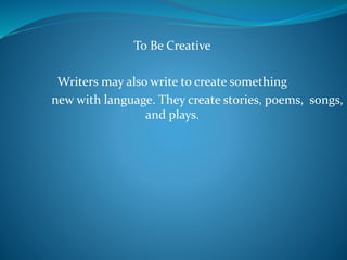 To Be Creative
Writers may also write to create something
new with language. They create stories, poems, songs,
and plays.
 