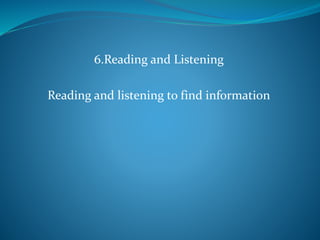 6.Reading and Listening
Reading and listening to find information
 