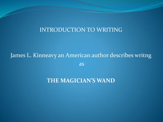 INTRODUCTION TO WRITING
James L. Kinneavy an American author describes writng
as
THE MAGICIAN’S WAND
 