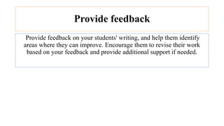 Provide feedback
Provide feedback on your students' writing, and help them identify
areas where they can improve. Encourage them to revise their work
based on your feedback and provide additional support if needed.
 