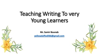 Teaching Writing To very
Young Learners
Mr. Samir Bounab
yellowdaffodil66@gmail.com
 
