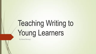 Teaching Writing to 
Young Learners 
By Ahmad Murtaqi J 
 