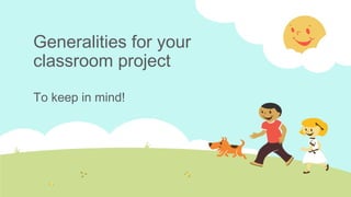 Generalities for your
classroom project
To keep in mind!

 