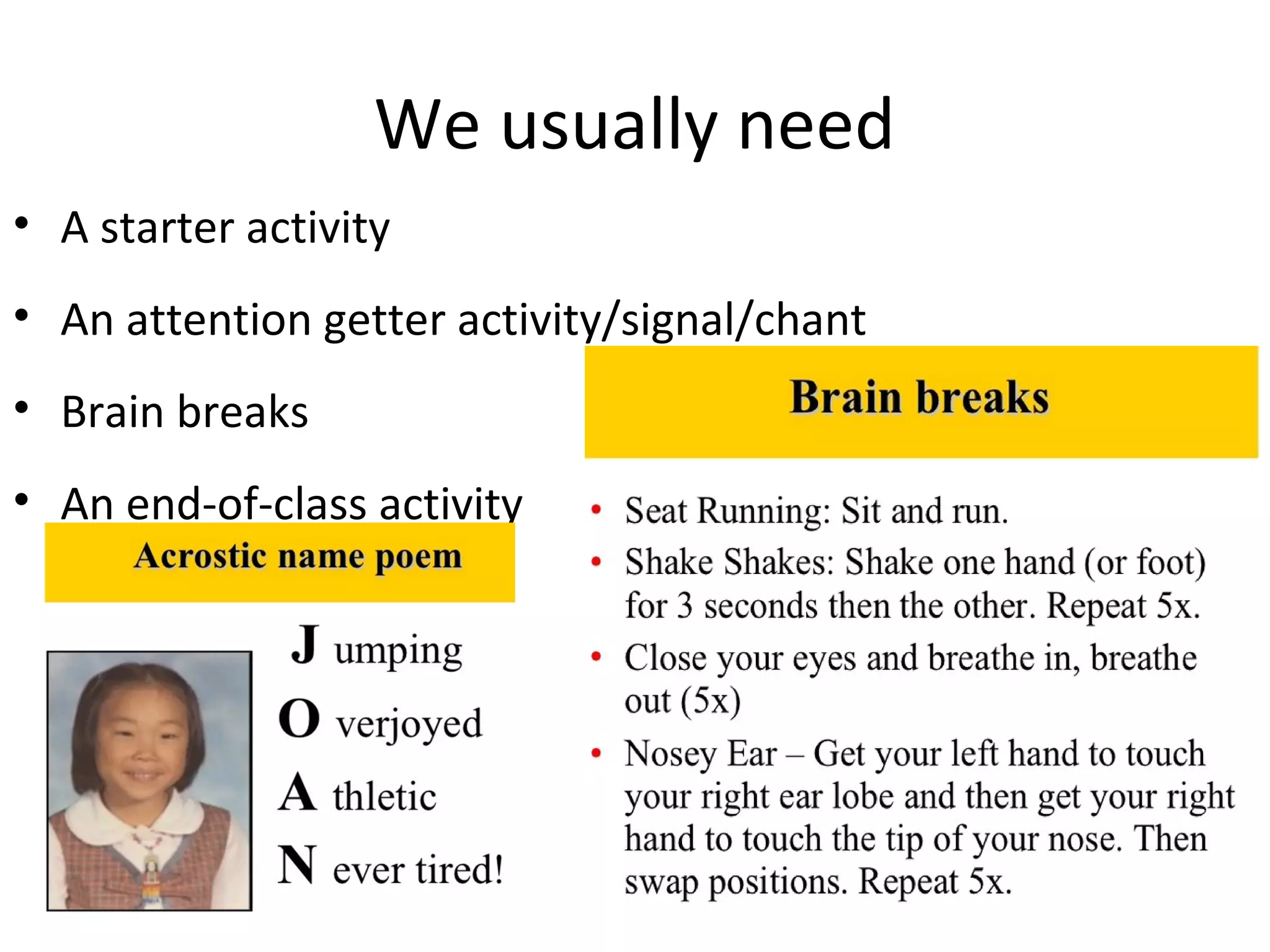 We usually need 
• A starter activity 
• An attention getter activity/signal/chant 
• Brain breaks 
• An end-of-class activity 
 