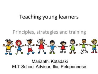 Teaching young learners 
Principles, strategies and training 
Marianthi Kotadaki 
ELT School Advisor, Ilia, Peloponnese 
 