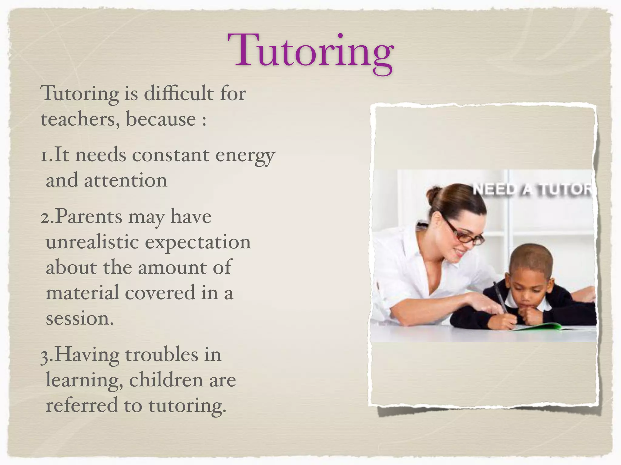 Tutoring
Tutoring is diﬃcult for
teachers, because :
1.It needs constant energy
and attention
2.Parents may have
unrealistic expectation
about the amount of
material covered in a
session.
3.Having troubles in
learning, children are
referred to tutoring.
 
