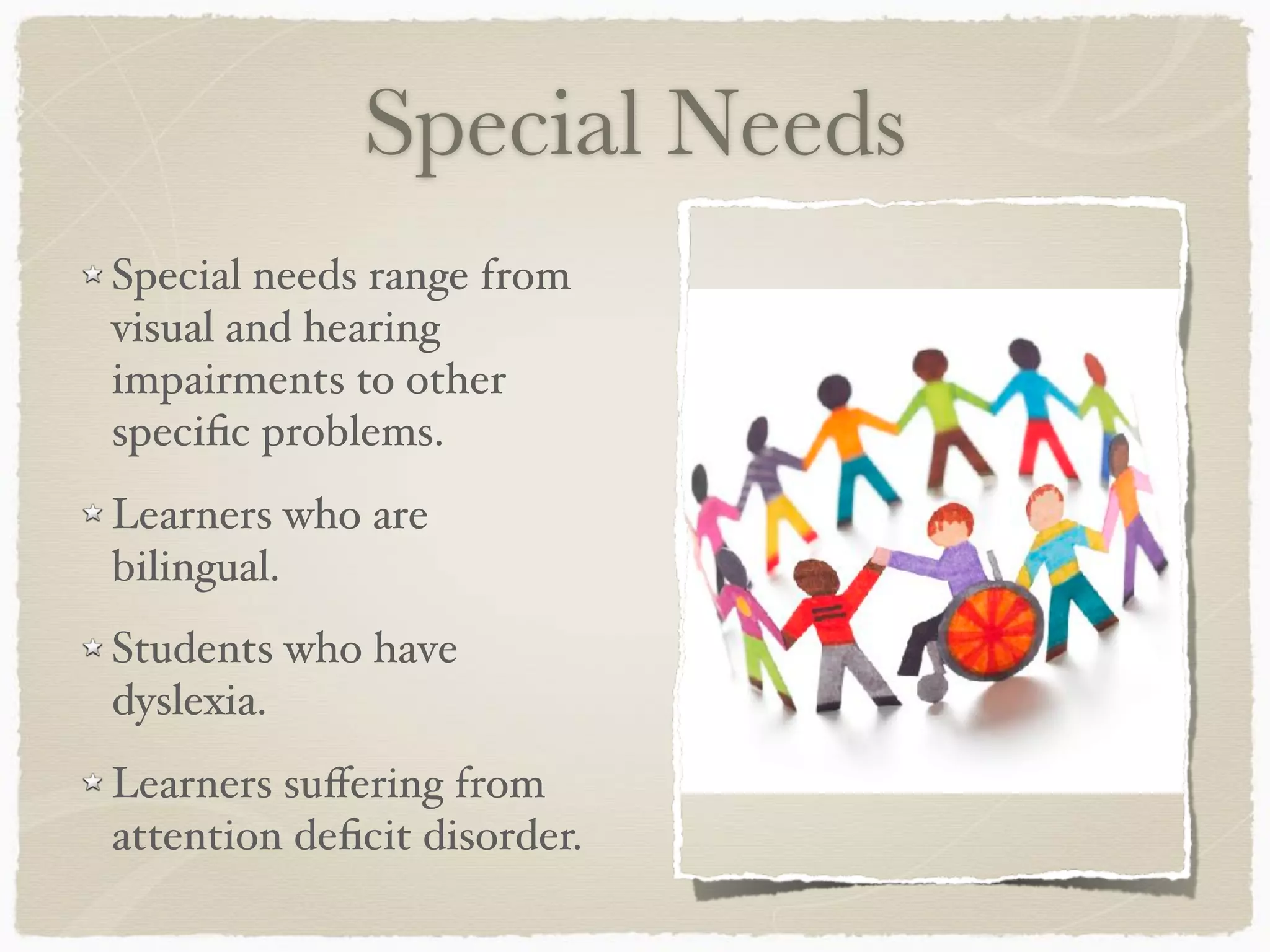 Special Needs
Special needs range from
visual and hearing
impairments to other
speciﬁc problems.
Learners who are
bilingual.
Students who have
dyslexia.
Learners suﬀering from
attention deﬁcit disorder.
 